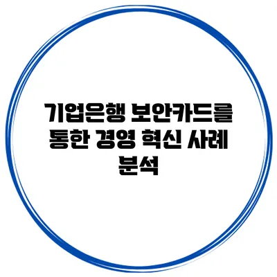 기업은행 보안카드를 통한 경영 혁신 사례 분석