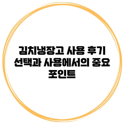 김치냉장고 사용 후기: 선택과 사용에서의 중요 포인트