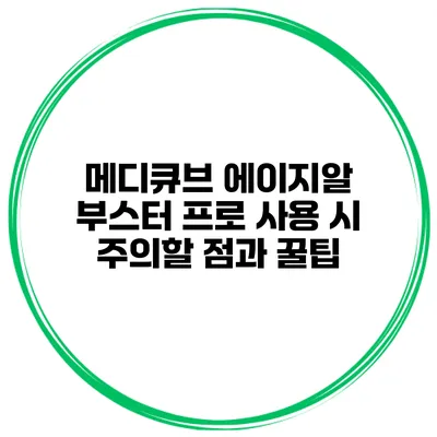 메디큐브 에이지알 부스터 프로 사용 시 주의할 점과 꿀팁