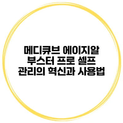 메디큐브 에이지알 부스터 프로: 셀프 관리의 혁신과 사용법