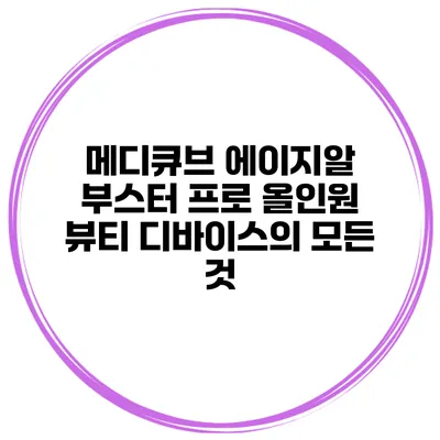 메디큐브 에이지알 부스터 프로 올인원 뷰티 디바이스의 모든 것