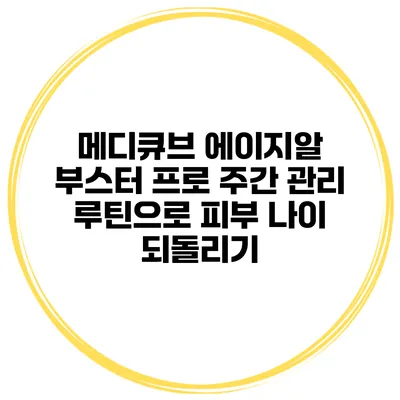 메디큐브 에이지알 부스터 프로 주간 관리 루틴으로 피부 나이 되돌리기