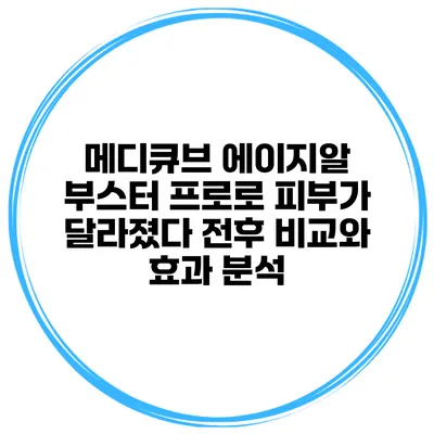 메디큐브 에이지알 부스터 프로로 피부가 달라졌다: 전후 비교와 효과 분석