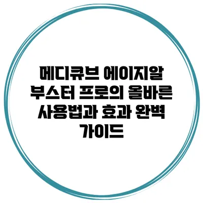메디큐브 에이지알 부스터 프로의 올바른 사용법과 효과 완벽 가이드