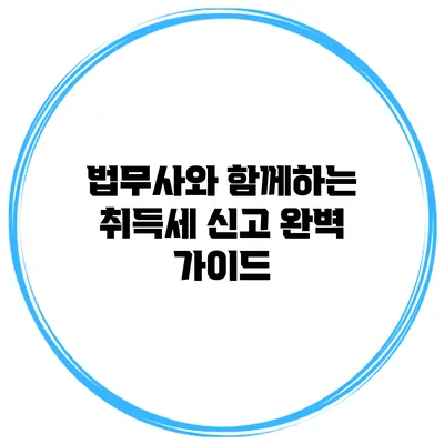 법무사와 함께하는 취득세 신고 완벽 가이드