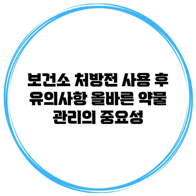 보건소 처방전 사용 후 유의사항: 올바른 약물 관리의 중요성
