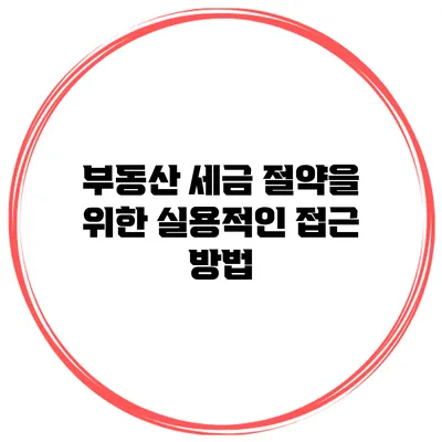 부동산 세금 절약을 위한 실용적인 접근 방법