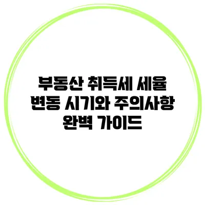 부동산 취득세 세율 변동 시기와 주의사항 완벽 가이드
