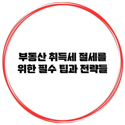부동산 취득세 절세를 위한 필수 팁과 전략들