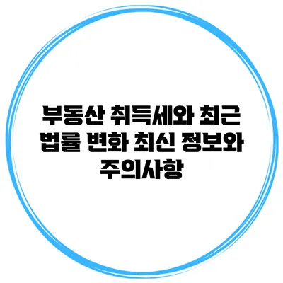 부동산 취득세와 최근 법률 변화: 최신 정보와 주의사항