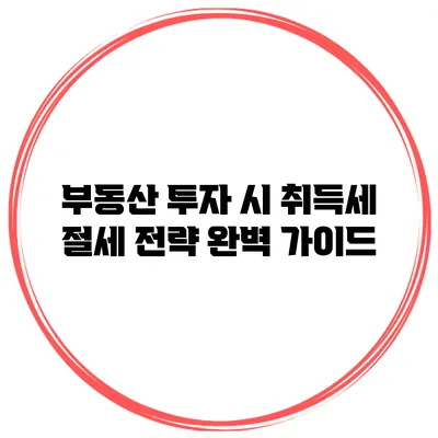부동산 투자 시 취득세 절세 전략 완벽 가이드