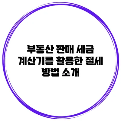 부동산 판매 세금 계산기를 활용한 절세 방법 소개