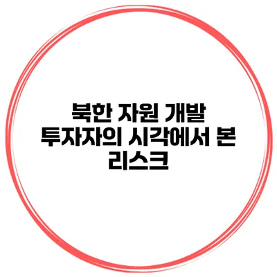 북한 자원 개발 투자자의 시각에서 본 리스크