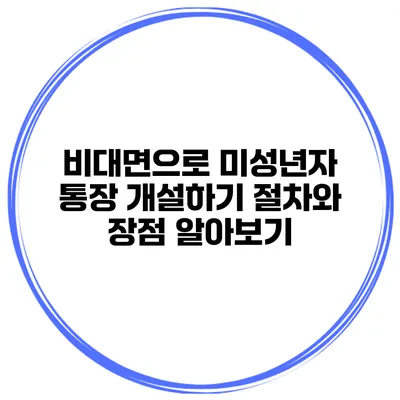 비대면으로 미성년자 통장 개설하기: 절차와 장점 알아보기