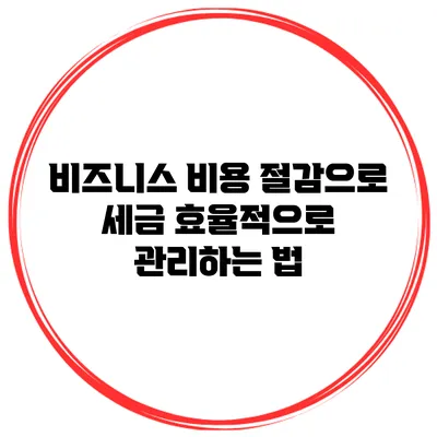 비즈니스 비용 절감으로 세금 효율적으로 관리하는 법