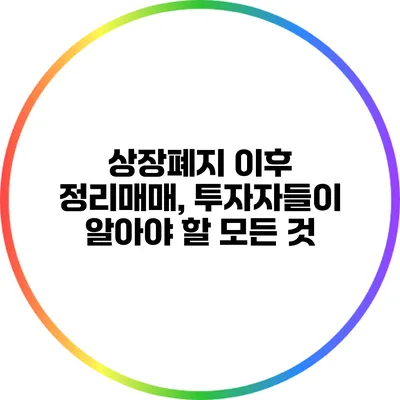상장폐지 이후 정리매매, 투자자들이 알아야 할 모든 것