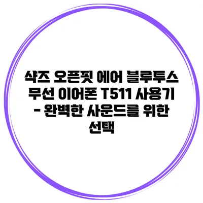샥즈 오픈핏 에어 블루투스 무선 이어폰 T511 사용기 - 완벽한 사운드를 위한 선택