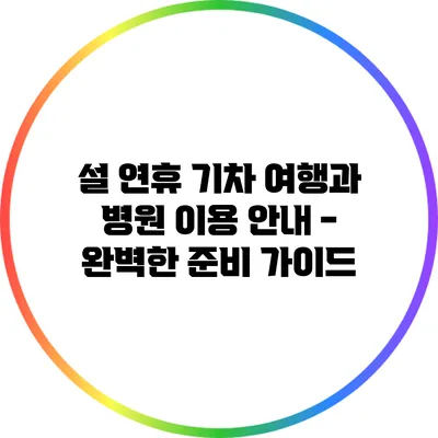 설 연휴 기차 여행과 병원 이용 안내 - 완벽한 준비 가이드