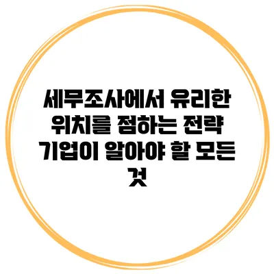 세무조사에서 유리한 위치를 점하는 전략: 기업이 알아야 할 모든 것