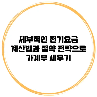 세부적인 전기요금 계산법과 절약 전략으로 가계부 세우기