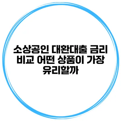 소상공인 대환대출 금리 비교: 어떤 상품이 가장 유리할까?