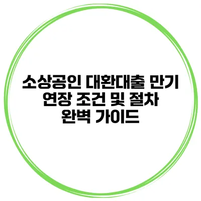 소상공인 대환대출 만기 연장 조건 및 절차 완벽 가이드