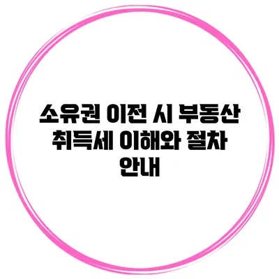 소유권 이전 시 부동산 취득세 이해와 절차 안내