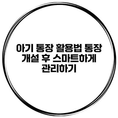 아기 통장 활용법: 통장 개설 후 스마트하게 관리하기