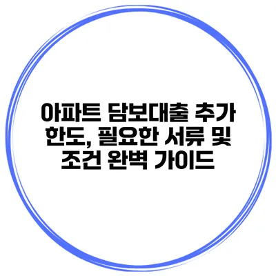 아파트 담보대출 추가 한도, 필요한 서류 및 조건 완벽 가이드