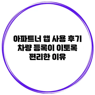 아파트너 앱 사용 후기: 차량 등록이 이토록 편리한 이유