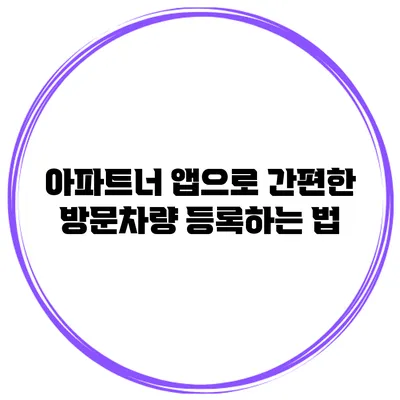 아파트너 앱으로 간편한 방문차량 등록하는 법