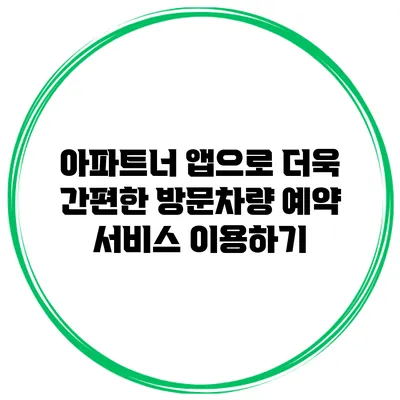 아파트너 앱으로 더욱 간편한 방문차량 예약 서비스 이용하기