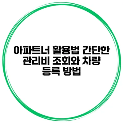 아파트너 활용법: 간단한 관리비 조회와 차량 등록 방법