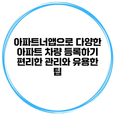 아파트너앱으로 다양한 아파트 차량 등록하기: 편리한 관리와 유용한 팁