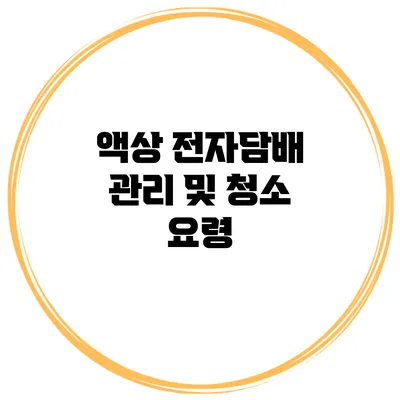 액상 전자담배 관리 및 청소 요령