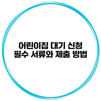 어린이집 대기 신청 필수 서류와 제출 방법