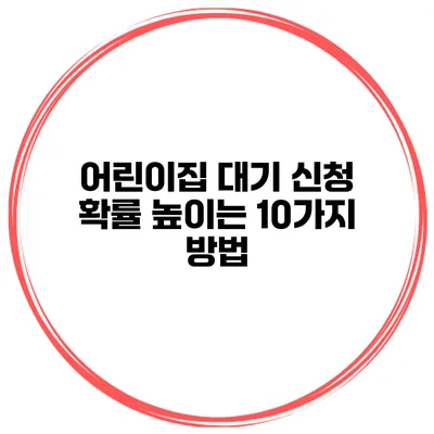 어린이집 대기 신청 확률 높이는 10가지 방법