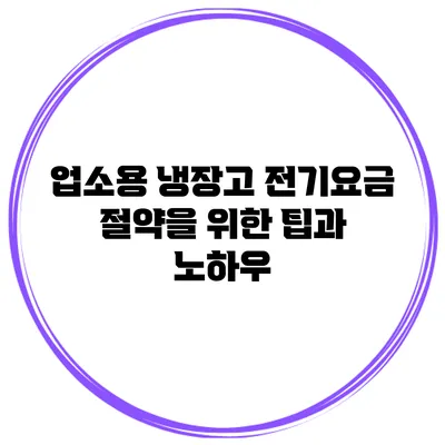 업소용 냉장고 전기요금 절약을 위한 팁과 노하우
