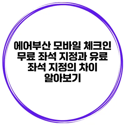에어부산 모바일 체크인: 무료 좌석 지정과 유료 좌석 지정의 차이 알아보기