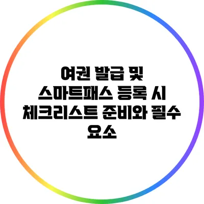 여권 발급 및 스마트패스 등록 시 체크리스트: 준비와 필수 요소