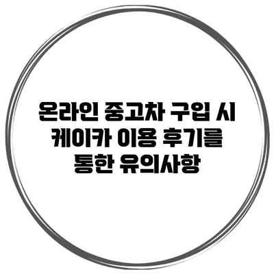 온라인 중고차 구입 시 케이카 이용 후기를 통한 유의사항