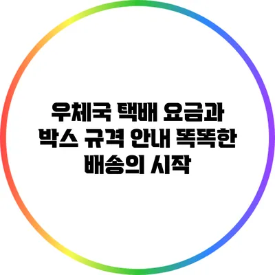 우체국 택배 요금과 박스 규격 안내: 똑똑한 배송의 시작