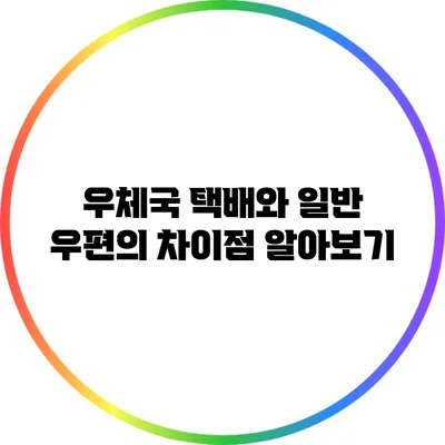 우체국 택배와 일반 우편의 차이점 알아보기