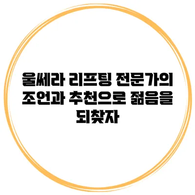 울쎄라 리프팅: 전문가의 조언과 추천으로 젊음을 되찾자