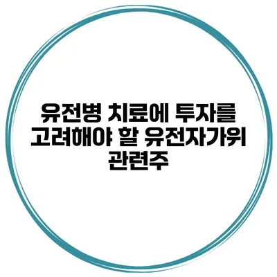 유전병 치료에 투자를 고려해야 할 유전자가위 관련주