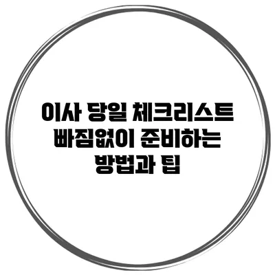이사 당일 체크리스트: 빠짐없이 준비하는 방법과 팁