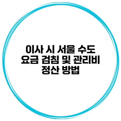 이사 시 서울 수도 요금 검침 및 관리비 정산 방법
