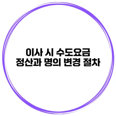 이사 시 수도요금 정산과 명의 변경 절차