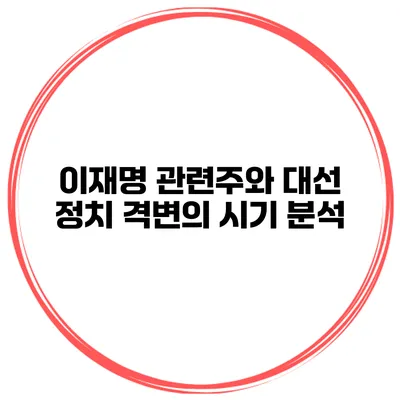 이재명 관련주와 대선 정치 격변의 시기 분석