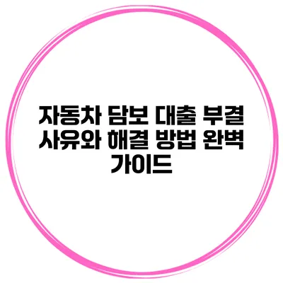 자동차 담보 대출 부결 사유와 해결 방법: 완벽 가이드